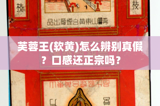 芙蓉王(软黄)怎么辨别真假？口感还正宗吗？
